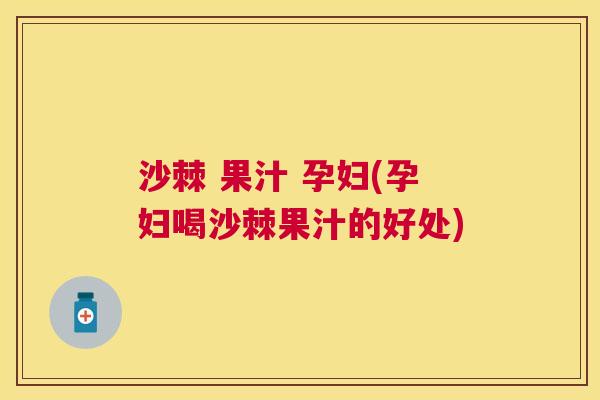 沙棘 果汁 孕妇(孕妇喝沙棘果汁的好处)