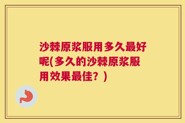 沙棘原浆服用多久最好呢(多久的沙棘原浆服用效果最佳？)