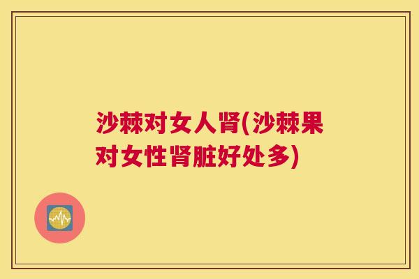 沙棘对女人肾(沙棘果对女性肾脏好处多)
