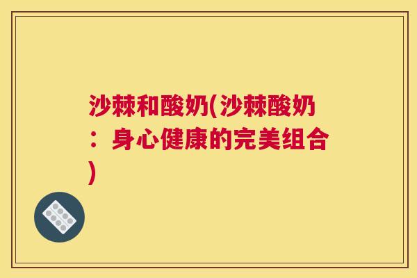沙棘和酸奶(沙棘酸奶：身心健康的完美组合)