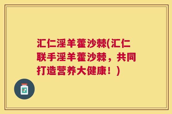 汇仁淫羊藿沙棘(汇仁联手淫羊藿沙棘，共同打造营养大健康！)