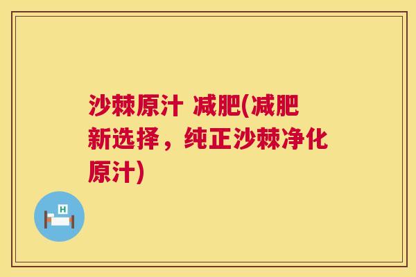 沙棘原汁 减肥(减肥新选择，纯正沙棘净化原汁)