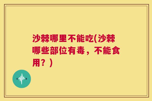 沙棘哪里不能吃(沙棘哪些部位有毒，不能食用？)