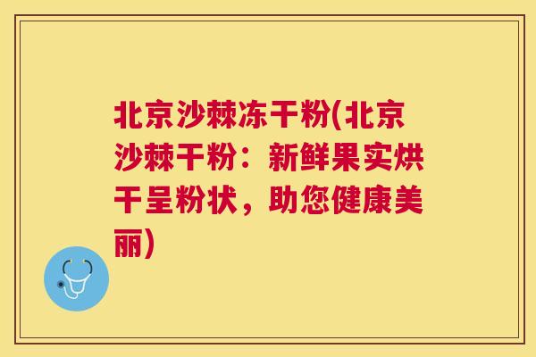北京沙棘冻干粉(北京沙棘干粉：新鲜果实烘干呈粉状，助您健康美丽)
