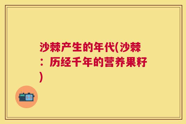 沙棘产生的年代(沙棘：历经千年的营养果籽)