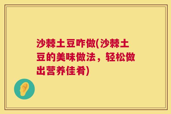 沙棘土豆咋做(沙棘土豆的美味做法，轻松做出营养佳肴)