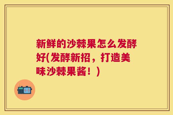 新鲜的沙棘果怎么发酵好(发酵新招，打造美味沙棘果酱！)