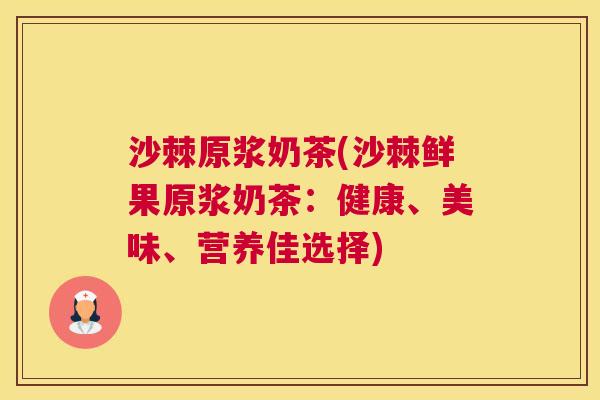 沙棘原浆奶茶(沙棘鲜果原浆奶茶：健康、美味、营养佳选择)