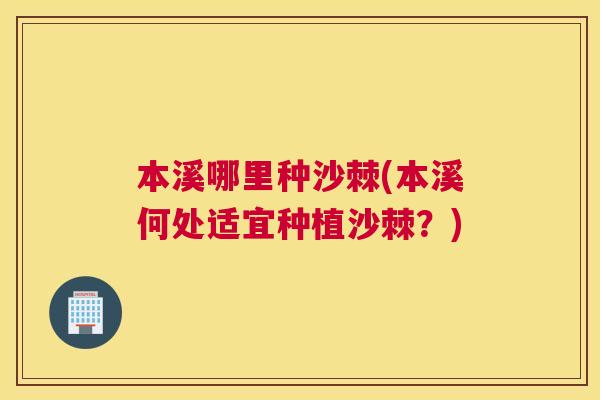 本溪哪里种沙棘(本溪何处适宜种植沙棘?)