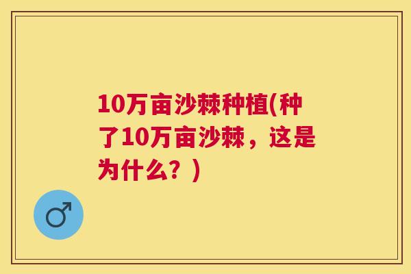 10万亩沙棘种植(种了10万亩沙棘，这是为什么？)