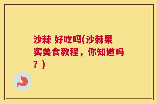 沙棘 好吃吗(沙棘果实美食教程，你知道吗？)