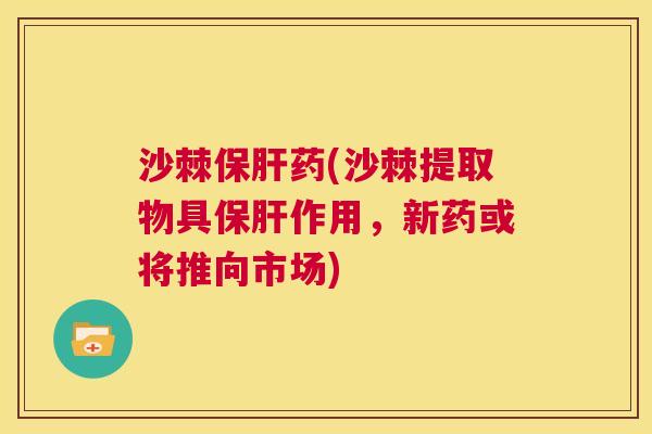 沙棘保肝药(沙棘提取物具保肝作用，新药或将推向市场)