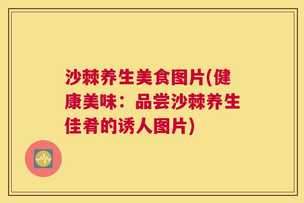 沙棘养生美食图片(健康美味：品尝沙棘养生佳肴的诱人图片)