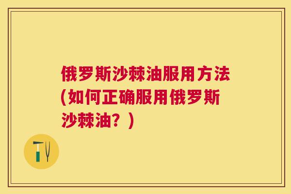 俄罗斯沙棘油服用方法(如何正确服用俄罗斯沙棘油？)