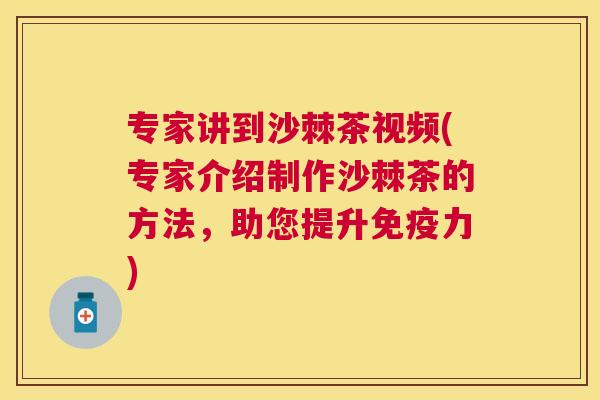 专家讲到沙棘茶视频(专家介绍制作沙棘茶的方法，助您提升免疫力)