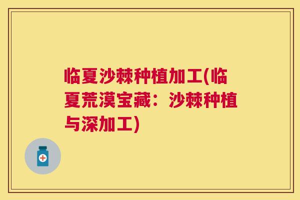 临夏沙棘种植加工(临夏荒漠宝藏：沙棘种植与深加工)