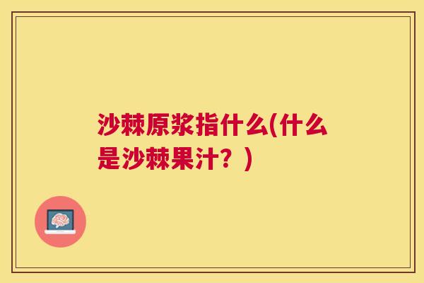 沙棘原浆指什么(什么是沙棘果汁？)