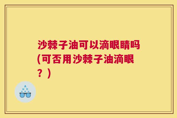 沙棘子油可以滴眼睛吗(可否用沙棘子油滴眼？)