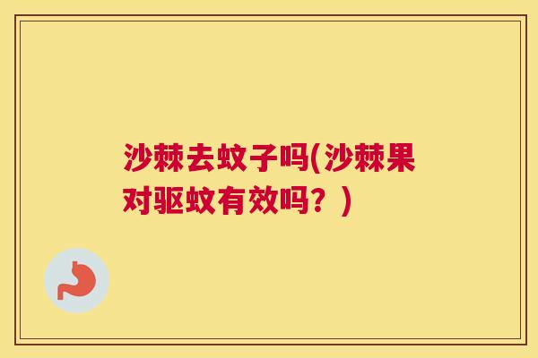 沙棘去蚊子吗(沙棘果对驱蚊有效吗？)