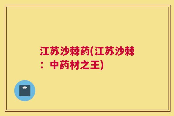 江苏沙棘药(江苏沙棘：中药材之王)