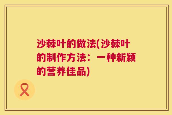沙棘叶的做法(沙棘叶的制作方法：一种新颖的营养佳品)