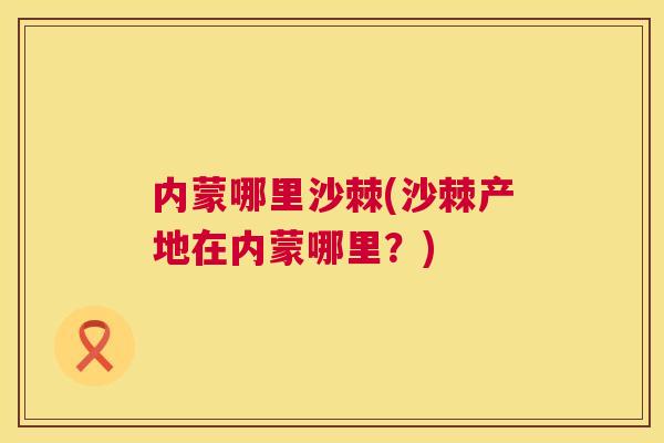 内蒙哪里沙棘(沙棘产地在内蒙哪里？)