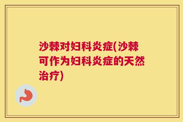 沙棘对妇科炎症(沙棘可作为妇科炎症的天然治疗)