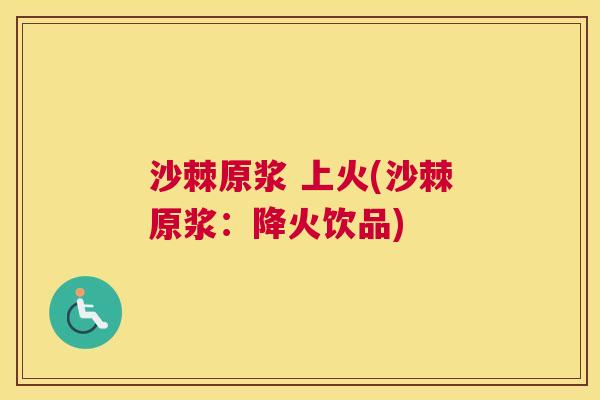 沙棘原浆 上火(沙棘原浆：降火饮品)