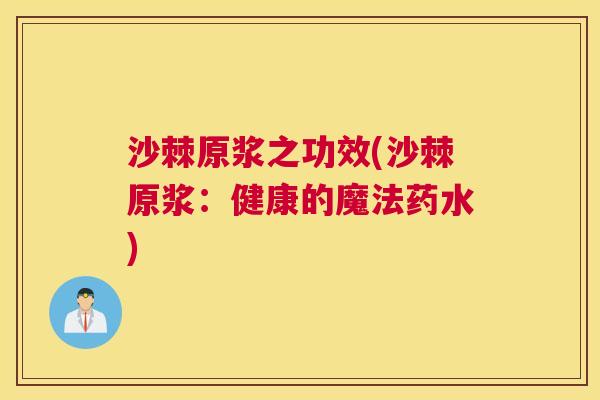 沙棘原浆之功效(沙棘原浆：健康的魔法药水)