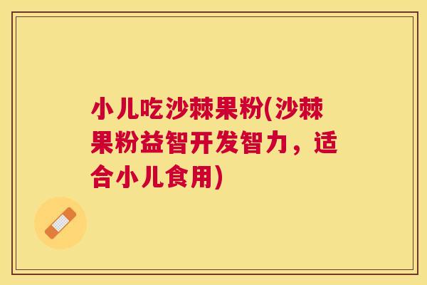 小儿吃沙棘果粉(沙棘果粉益智开发智力，适合小儿食用)
