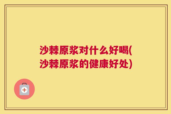 沙棘原浆对什么好喝(沙棘原浆的健康好处)