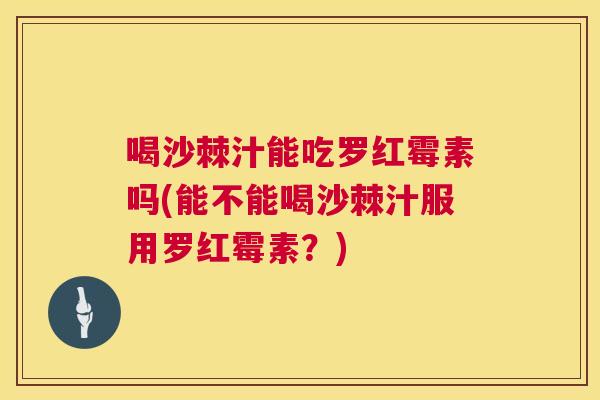 喝沙棘汁能吃罗红霉素吗(能不能喝沙棘汁服用罗红霉素？)