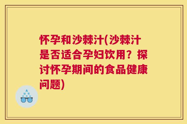 怀孕和沙棘汁(沙棘汁是否适合孕妇饮用？探讨怀孕期间的食品健康问题)