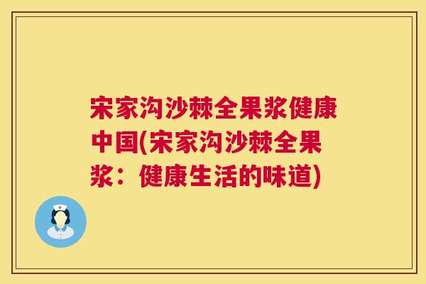 宋家沟沙棘全果浆健康中国(宋家沟沙棘全果浆：健康生活的味道)