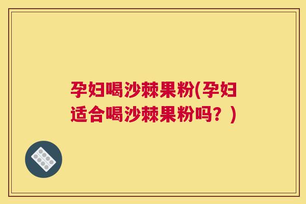 孕妇喝沙棘果粉(孕妇适合喝沙棘果粉吗？)
