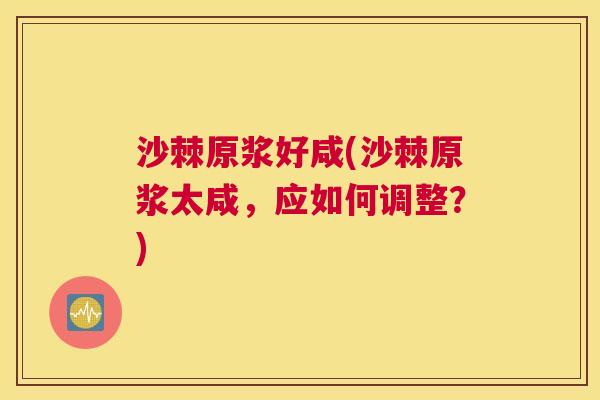 沙棘原浆好咸(沙棘原浆太咸,应如何调整?) 沙棘原浆好咸(沙棘原浆太咸,应如何调整?)