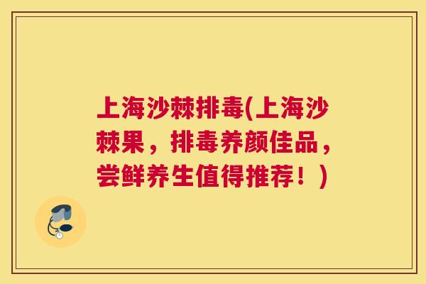 上海沙棘排毒(上海沙棘果，排毒养颜佳品，尝鲜养生值得推荐！)