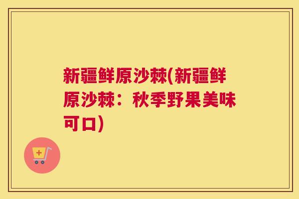 新疆鲜原沙棘(新疆鲜原沙棘：秋季野果美味可口)