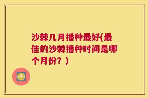 沙棘几月播种最好(最佳的沙棘播种时间是哪个月份？)