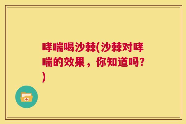 哮喘喝沙棘(沙棘对哮喘的效果，你知道吗？)