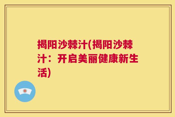 揭阳沙棘汁(揭阳沙棘汁：开启美丽健康新生活)