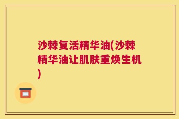 沙棘复活精华油(沙棘精华油让肌肤重焕生机)