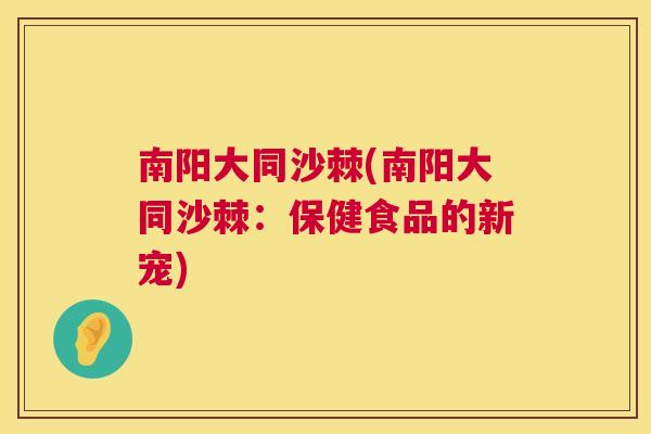 南阳大同沙棘(南阳大同沙棘：保健食品的新宠)