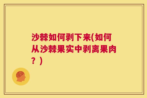 沙棘如何剥下来(如何从沙棘果实中剥离果肉？)