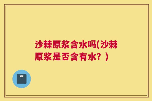 沙棘原浆含水吗(沙棘原浆是否含有水？)