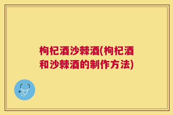 枸杞酒沙棘酒(枸杞酒和沙棘酒的制作方法)