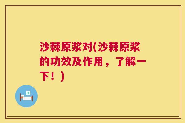 沙棘原浆对(沙棘原浆的功效及作用，了解一下！)