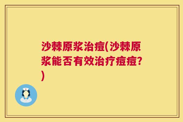 沙棘原浆治痘(沙棘原浆能否有效治疗痘痘？)