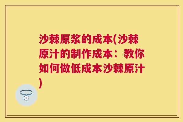 沙棘原浆的成本(沙棘原汁的制作成本：教你如何做低成本沙棘原汁)