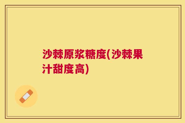 沙棘原浆糖度(沙棘果汁甜度高)